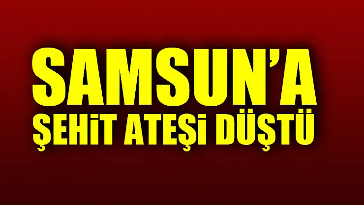 Samsun'a şehit ateşi düştü