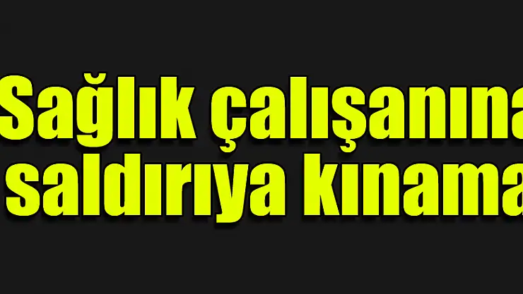 Sağlık çalışanına saldırıya kınama