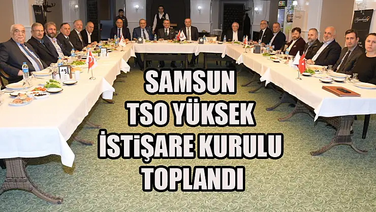 Samsun TSO Yüksek İstişare Kurulu toplandı
