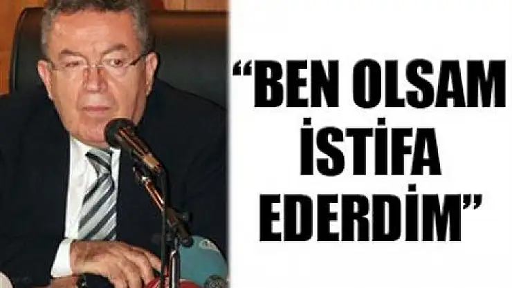'Ben istifa ederdim'