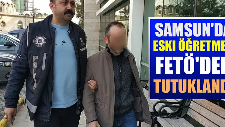 Samsun'da eski öğretmen FETÖ'den tutuklandı