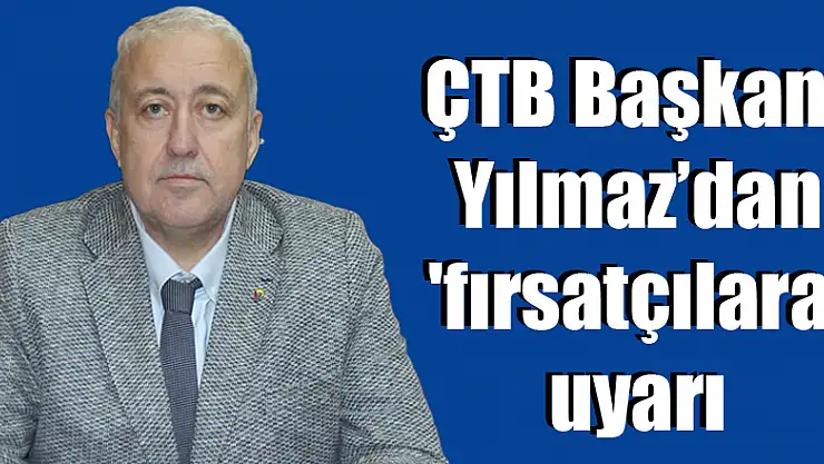 ÇTB Başkanı Yılmaz'dan 'fırsatçılara' uyarı