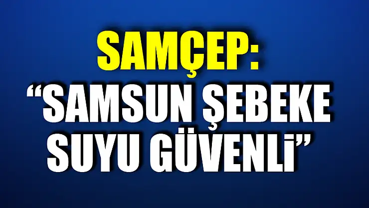 SAMÇEP: 'Samsun şebeke suyu güvenli'
