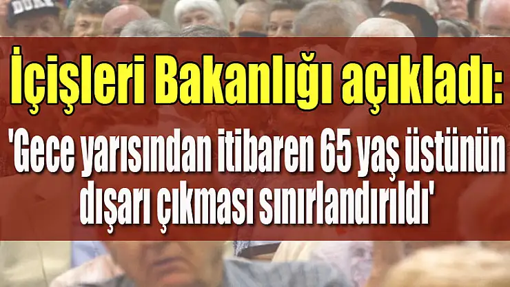 İçişleri Bakanlığı açıkladı: 'Gece yarısından itibaren 65 yaş üstünün dışarı çıkması sınırlandırıldı'