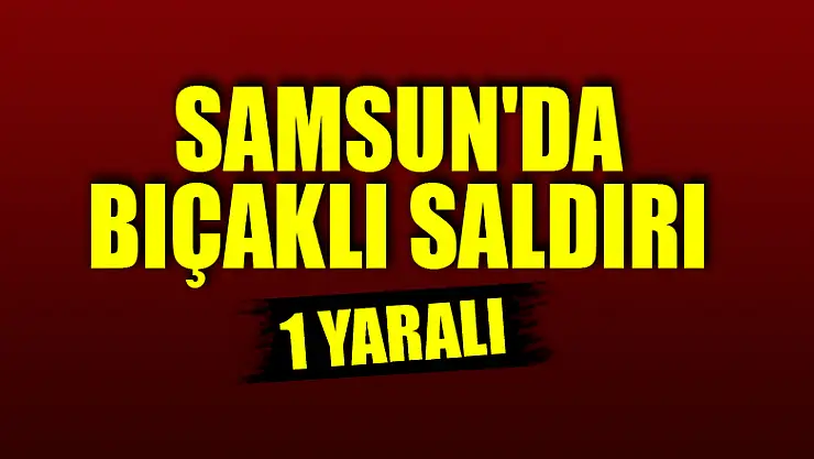 Samsun'da bıçaklı saldırı: 1 yaralı