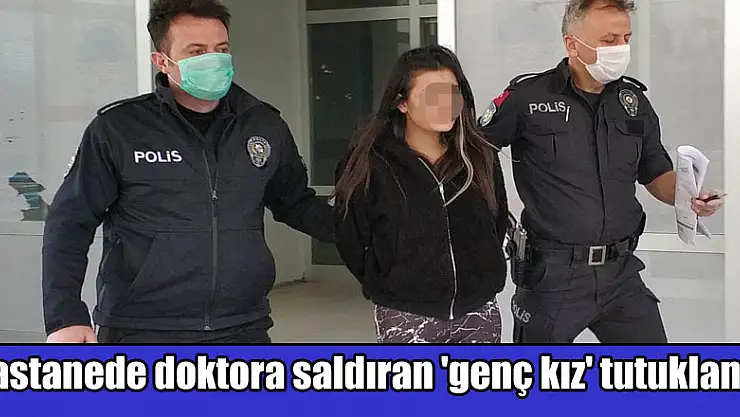 Hastanede doktora saldıran 'genç kız' tutuklandı