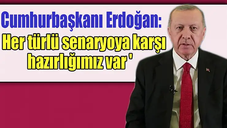 Cumhurbaşkanı Erdoğan: 'Her türlü senaryoya karşı hazırlığımız var'