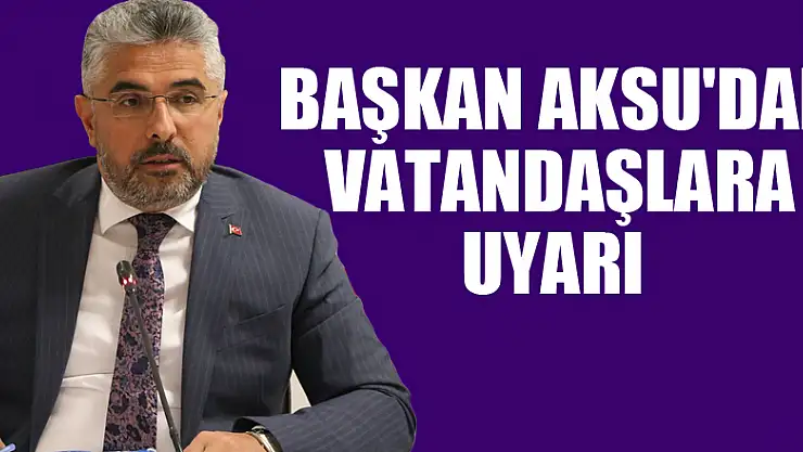 BAŞKAN AKSU'DAN VATANDAŞLARA UYARI