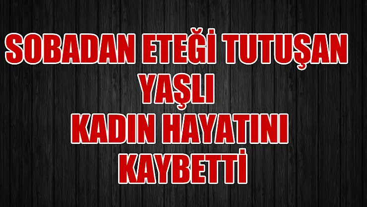 Sobadan eteği tutuşan yaşlı kadın hayatını kaybetti