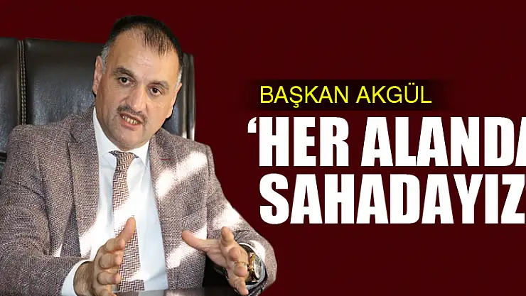 BAŞKAN AKGÜL 'HER ALANDA SAHADAYIZ'