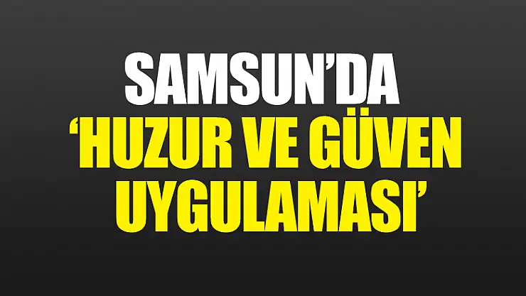Samsun'da 'Huzur ve Güven Uygulaması'