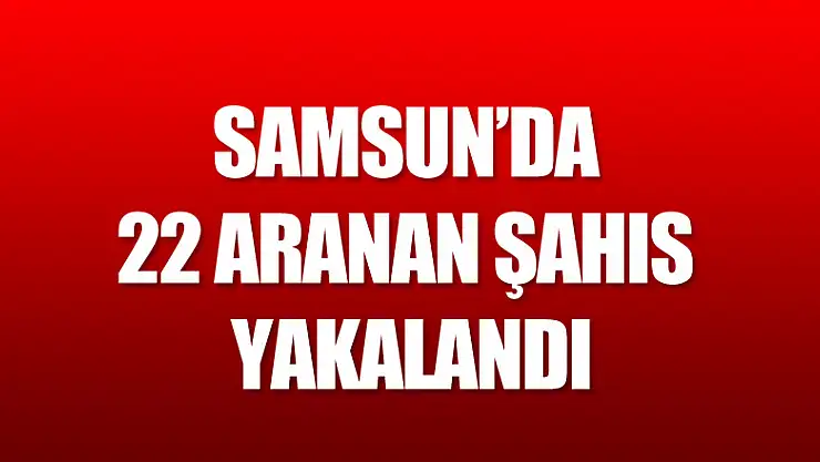  Samsun'da 22 aranan şahıs yakalandı