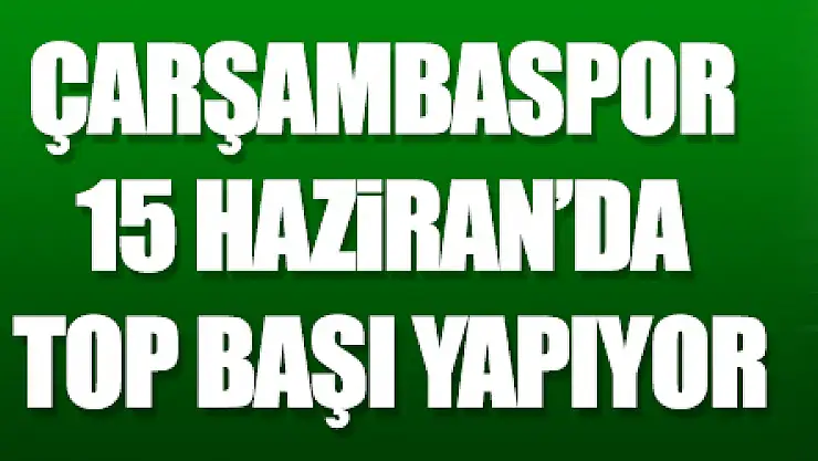 ÇARŞAMBASPOR 15 HAZİRAN'DA TOP BAŞI YAPIYOR