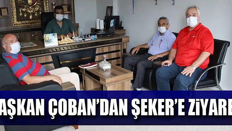 Başkan Çoban'dan Şeker'e ziyaret