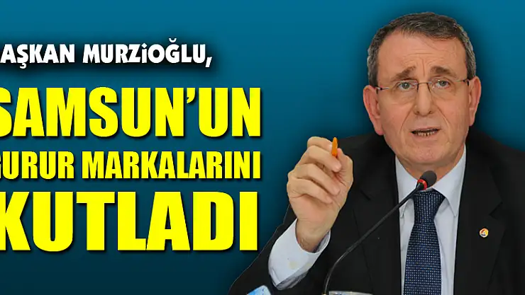 Başkan Murzioğlu, Samsun'un gurur markalarını kutladı