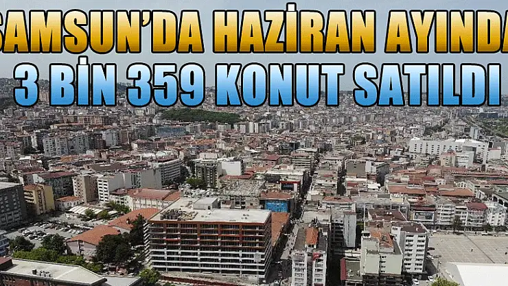 Samsun'da 2020 yılı Haziran ayında 3 bin 359 konut satıldı