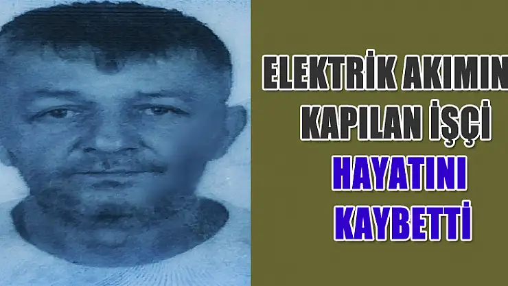 Elektrik akımına kapılan işçi hayatını kaybetti