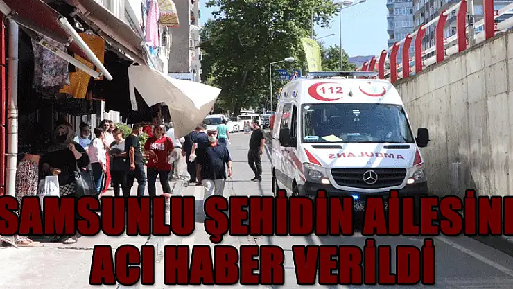 Samsunlu şehidin ailesine acı haber verildi