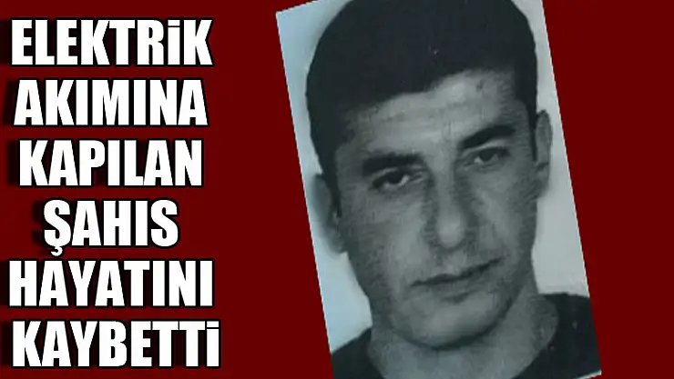 Elektrik akımına kapılan şahıs hayatını kaybetti