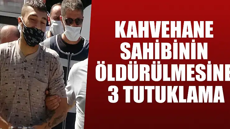 Kahvehane sahibinin öldürülmesine 3 tutuklama