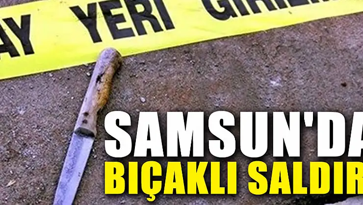 Samsun'da bıçaklı saldırı: 1 yaralı 