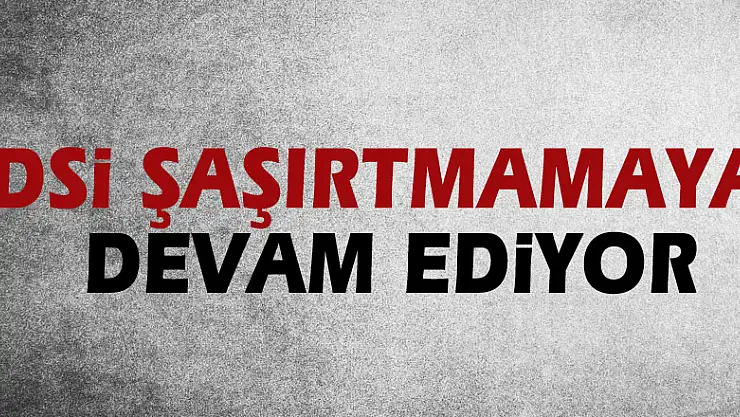 DSİ ŞAŞIRTMAMAYA DEVAM EDİYOR