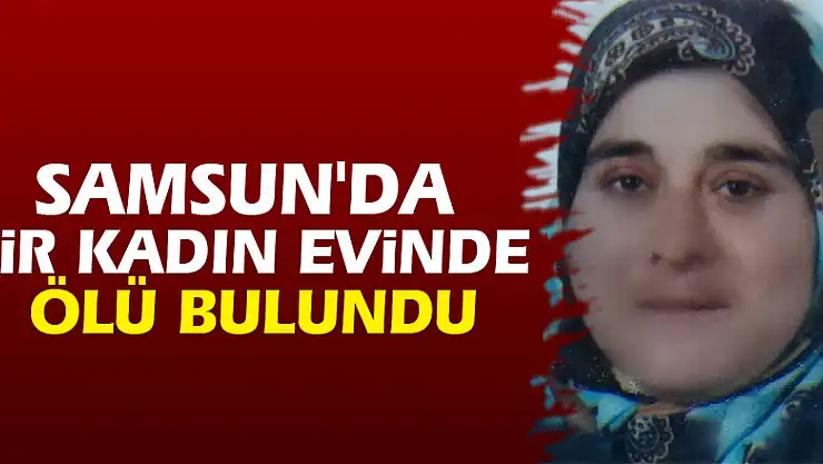 Samsun'da bir kadın evinde ölü bulundu