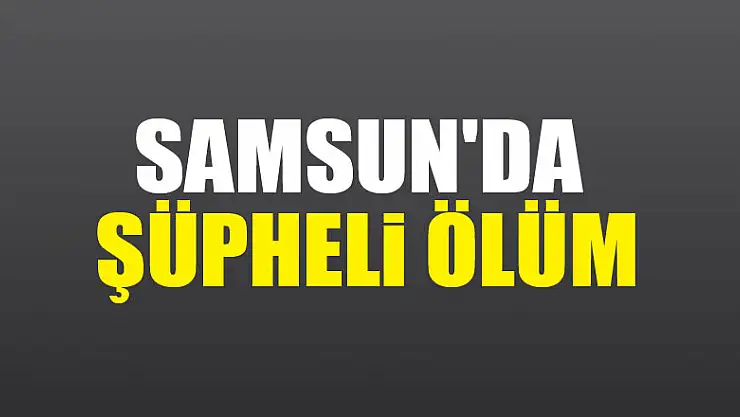 Samsun'da şüpheli ölüm
