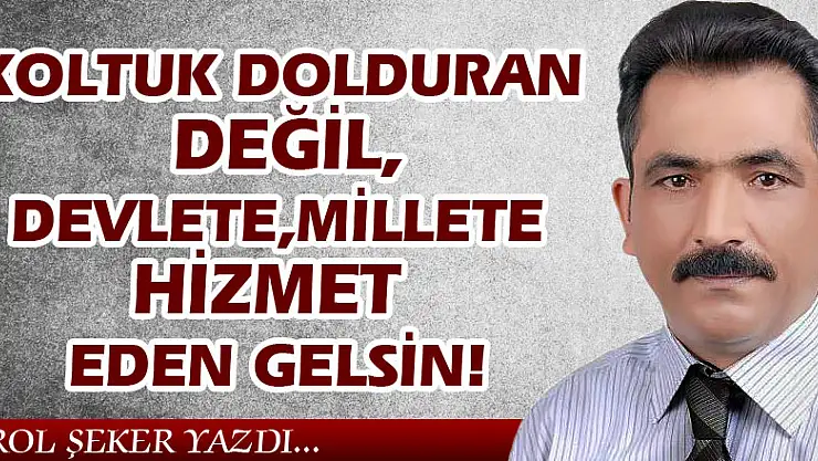 KOLTUK DOLDURAN DEĞİL, DEVLETE, MİLLETE HİZMET EDEN GELSİN!