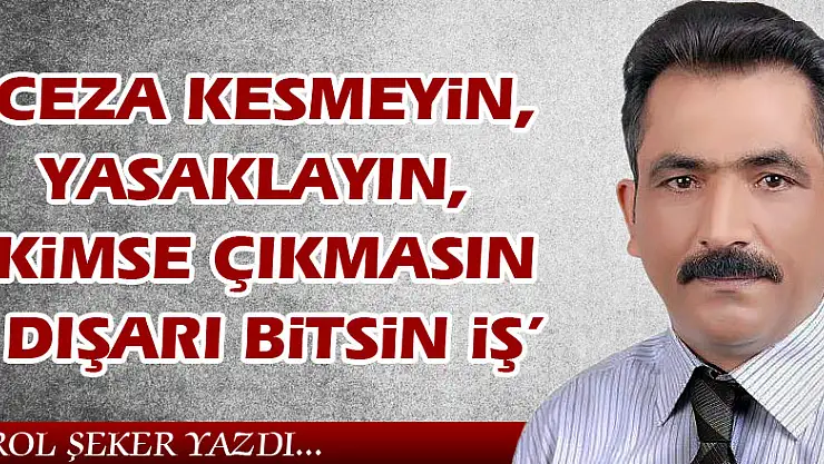 'Ceza kesmeyin, yasaklayın, kimse çıkmasın dışarı bitsin iş'