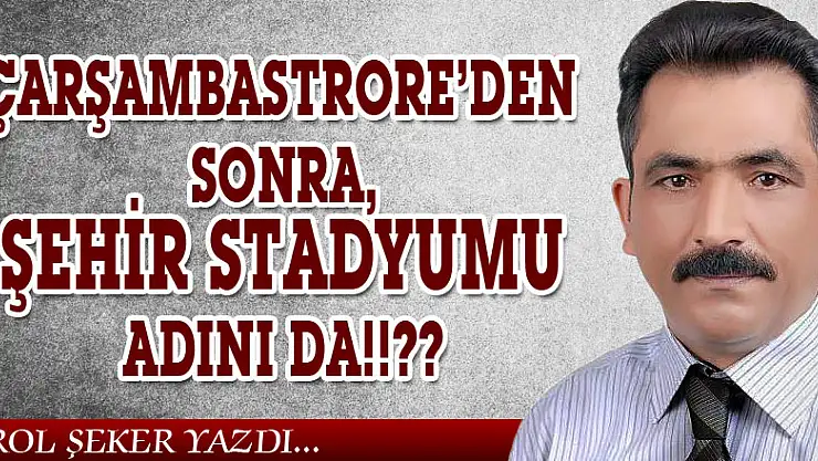 ÇARŞAMBASTRORE'DEN SONRA, ŞEHİR STADYUMU ADINI DA!!??