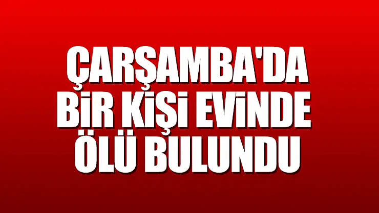 Çarşamba'da bir kişi evinde ölü bulundu 