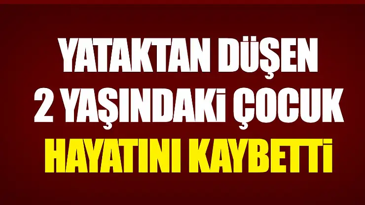 Yataktan düşen 2 yaşındaki çocuk hayatını kaybetti