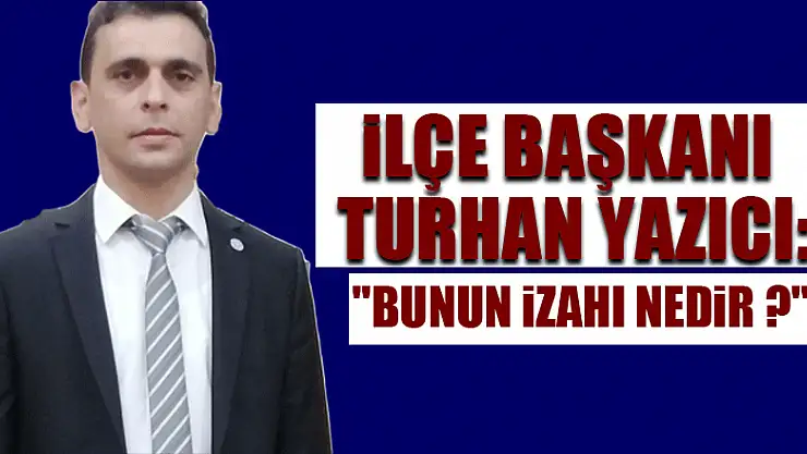 İlçe Başkanı Turhan Yazıcı: 'Bunun izahı nedir ?'