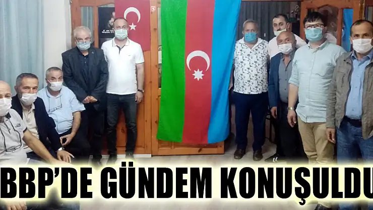 BBP'DE GÜNDEM KONUŞULDU