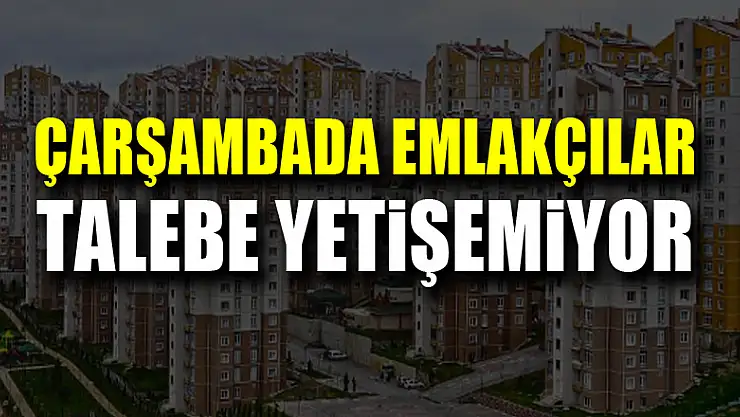ÇARŞAMBADA EMLAKÇILAR TALEBE YETİŞEMİYOR
