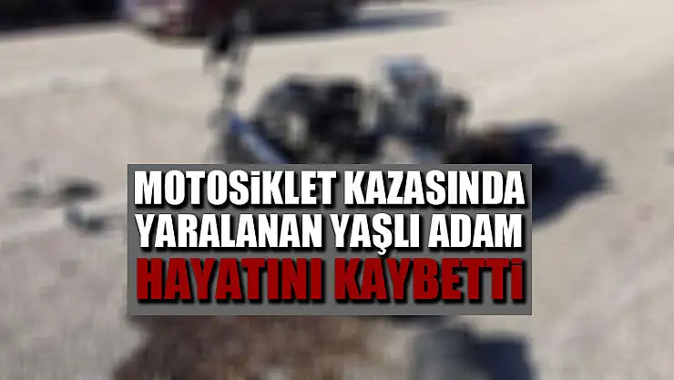 Motosiklet kazasında yaralanan yaşlı adam hayatını kaybetti