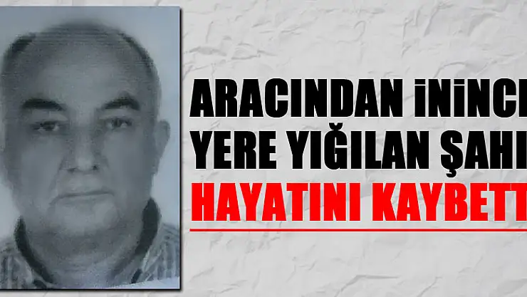 Aracından inince yere yığılan şahıs hayatını kaybetti