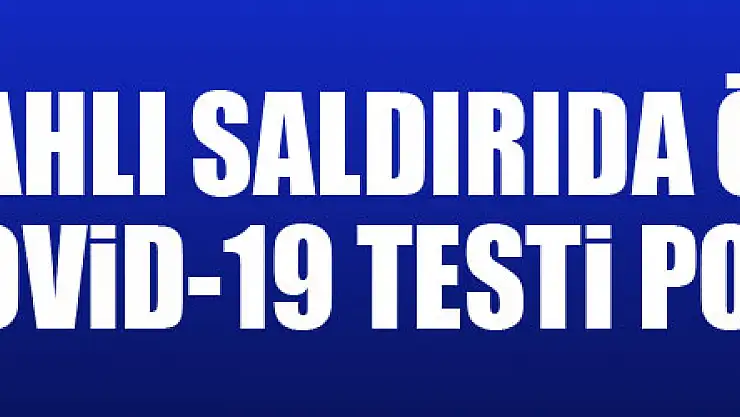 Silahlı saldırıda ölen gencin Covid-19 testi pozitif çıktı