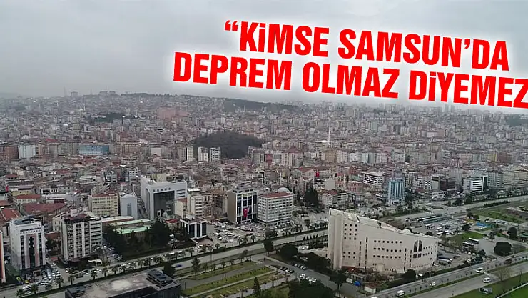  'Kimse Samsun'da deprem olmaz diyemez'