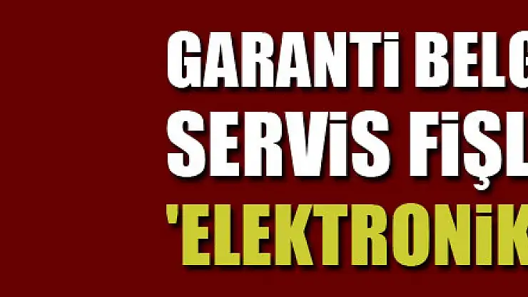Garanti belgeleri ve servis fişlerinde 'elektronik' dönem