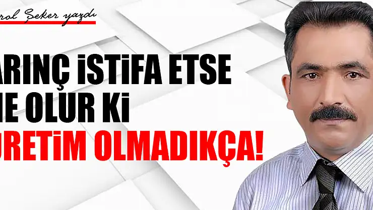 ARINÇ İSTİFA ETSE NE OLUR Kİ, ÜRETİM OLMADIKÇA!
