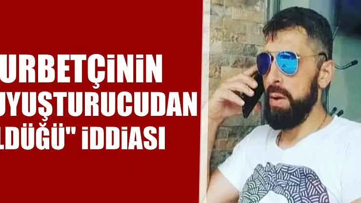 Gurbetçinin 'uyuşturucudan öldüğü' iddiası