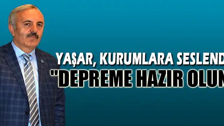 YAŞAR, KURUMLARA SESLENDİ 'DEPREME HAZIR OLUN'