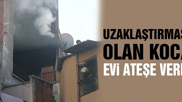 Uzaklaştırması olan koca, evi ateşe verdi