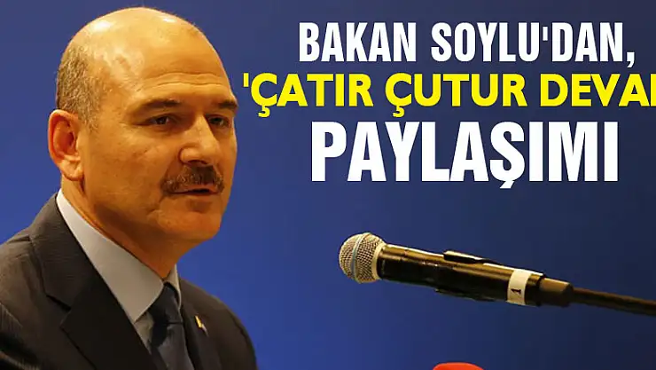 Bakan Soylu'dan, 'Çatır çutur devam' paylaşımı