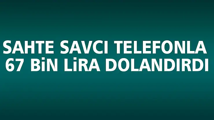 Sahte savcı telefonla 67 bin lira dolandırdı