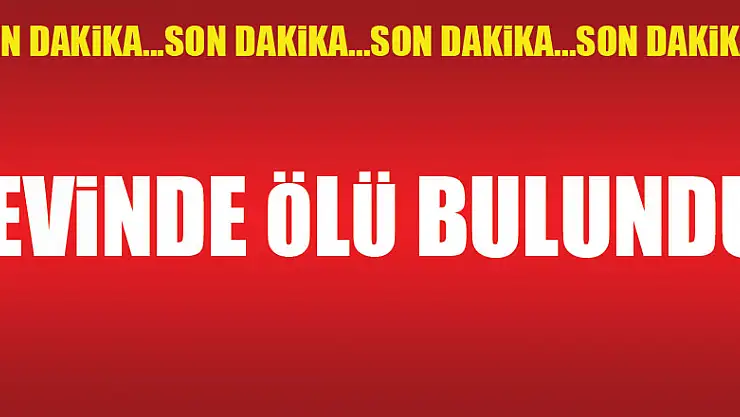 EVİNDE ÖLÜ BULUNDU