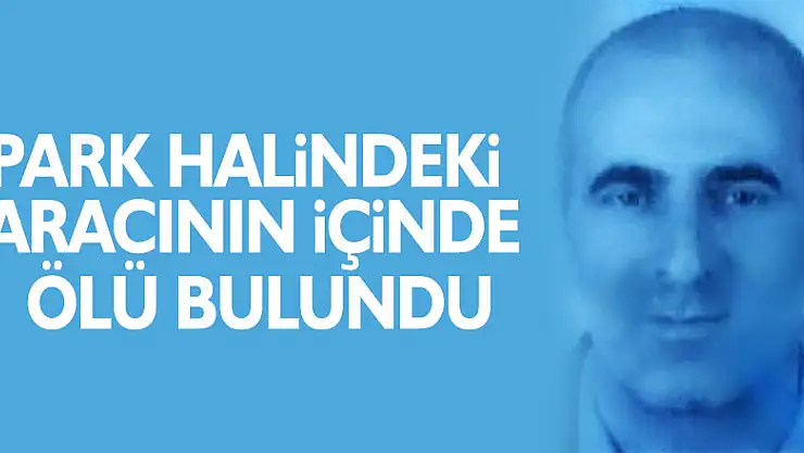Park halindeki aracının içinde ölü bulundu