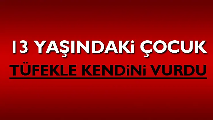 13 yaşındaki çocuk tüfekle kendini vurdu